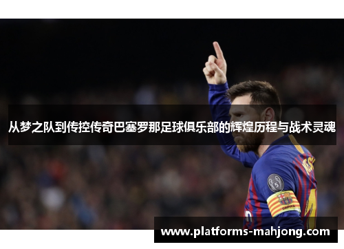 从梦之队到传控传奇巴塞罗那足球俱乐部的辉煌历程与战术灵魂