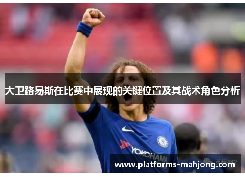 大卫路易斯在比赛中展现的关键位置及其战术角色分析