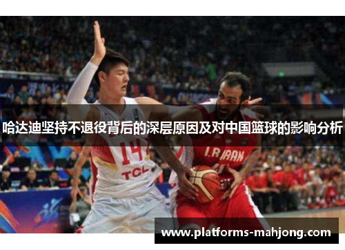 哈达迪坚持不退役背后的深层原因及对中国篮球的影响分析