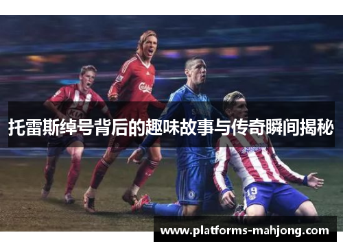 托雷斯绰号背后的趣味故事与传奇瞬间揭秘