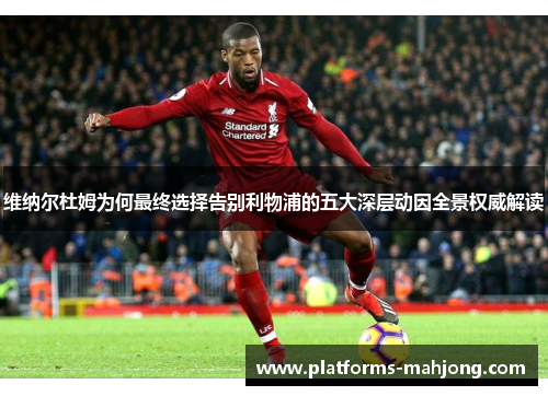 维纳尔杜姆为何最终选择告别利物浦的五大深层动因全景权威解读 维纳尔杜姆为何最终选择告别利物浦的五大深层动因全景权威解读