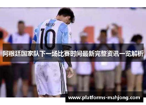 阿根廷国家队下一场比赛时间最新完整资讯一览解析 阿根廷国家队下一场比赛时间最新完整资讯一览解析