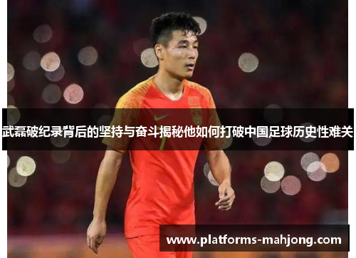 武磊破纪录背后的坚持与奋斗揭秘他如何打破中国足球历史性难关
