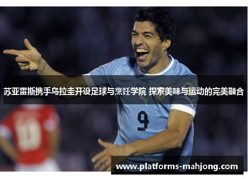 苏亚雷斯携手乌拉圭开设足球与烹饪学院 探索美味与运动的完美融合