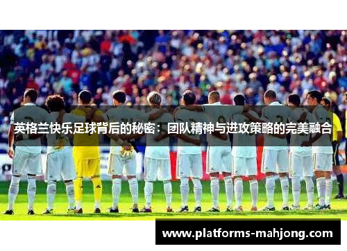 英格兰快乐足球背后的秘密:团队精神与进攻策略的完美融合 英格兰快乐足球背后的秘密:团队精神与进攻策略的完美融合