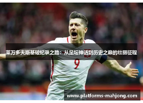 莱万多夫斯基破纪录之路:从足坛神话到历史之巅的壮丽征程 莱万多夫斯基破纪录之路:从足坛神话到历史之巅的壮丽征程