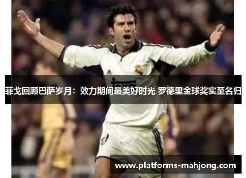 菲戈回顾巴萨岁月：效力期间最美好时光 罗德里金球奖实至名归