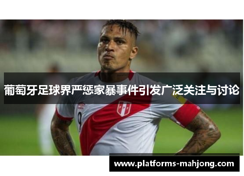 葡萄牙足球界严惩家暴事件引发广泛关注与讨论 葡萄牙足球界严惩家暴事件引发广泛关注与讨论