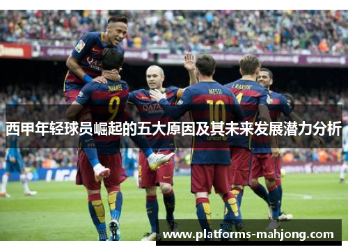 西甲年轻球员崛起的五大原因及其未来发展潜力分析 西甲年轻球员崛起的五大原因及其未来发展潜力分析
