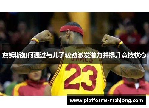 詹姆斯如何通过与儿子较劲激发潜力并提升竞技状态