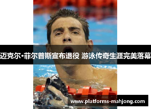 迈克尔·菲尔普斯宣布退役 游泳传奇生涯完美落幕