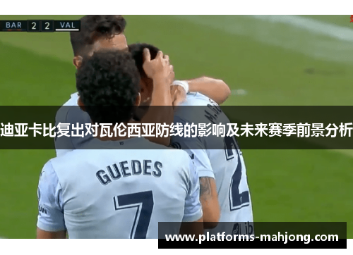 迪亚卡比复出对瓦伦西亚防线的影响及未来赛季前景分析