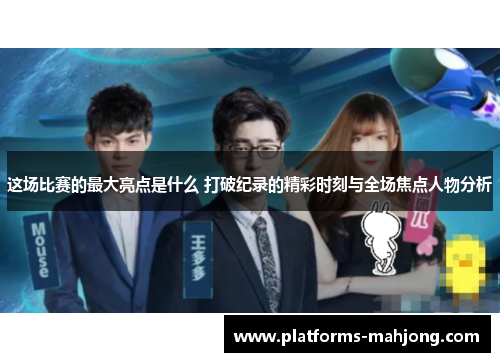 这场比赛的最大亮点是什么 打破纪录的精彩时刻与全场焦点人物分析