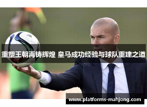 重塑王朝再铸辉煌 皇马成功经验与球队重建之道 重塑王朝再铸辉煌 皇马成功经验与球队重建之道