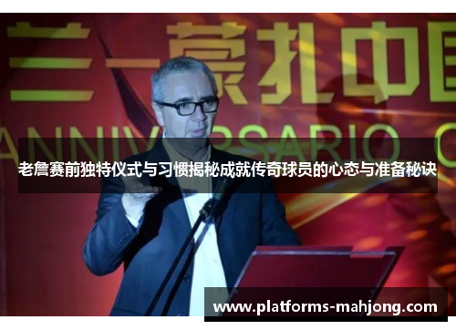 老詹赛前独特仪式与习惯揭秘成就传奇球员的心态与准备秘诀