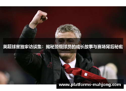 英超球星独家访谈集：揭秘顶级球员的成长故事与赛场背后秘密