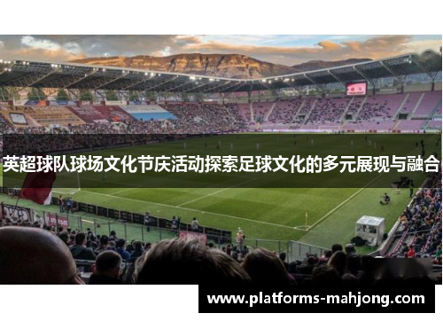 英超球队球场文化节庆活动探索足球文化的多元展现与融合