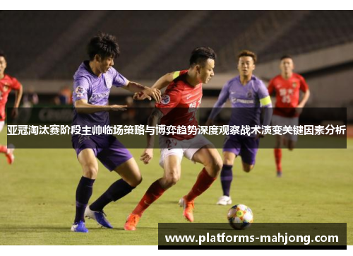 亚冠淘汰赛阶段主帅临场策略与博弈趋势深度观察战术演变关键因素分析
