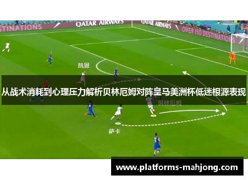 从战术消耗到心理压力解析贝林厄姆对阵皇马美洲杯低迷根源表现