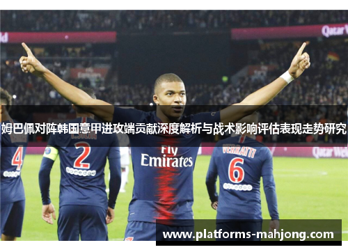 姆巴佩对阵韩国意甲进攻端贡献深度解析与战术影响评估表现走势研究
