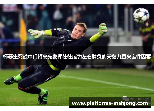 杯赛生死战中门将高光发挥往往成为左右胜负的关键力量决定性因素
