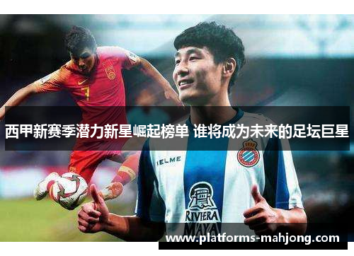 西甲新赛季潜力新星崛起榜单 谁将成为未来的足坛巨星