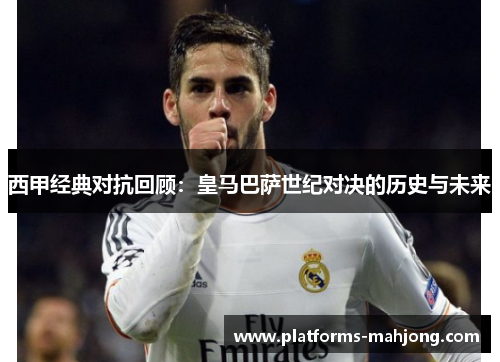 西甲经典对抗回顾：皇马巴萨世纪对决的历史与未来