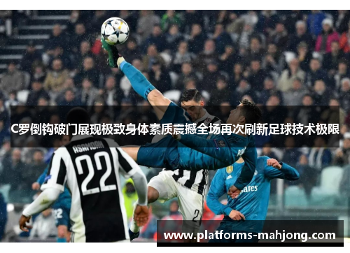 C罗倒钩破门展现极致身体素质震撼全场再次刷新足球技术极限