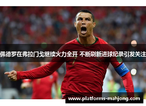 佩德罗在弗拉门戈继续火力全开 不断刷新进球纪录引发关注 佩德罗在弗拉门戈继续火力全开 不断刷新进球纪录引发关注