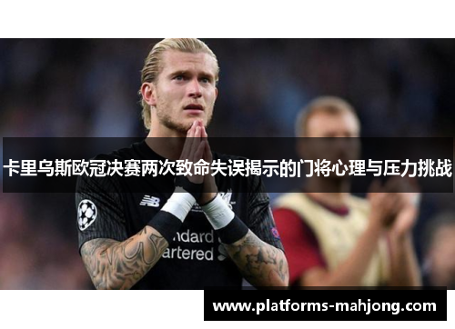 卡里乌斯欧冠决赛两次致命失误揭示的门将心理与压力挑战 卡里乌斯欧冠决赛两次致命失误揭示的门将心理与压力挑战