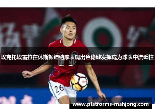 埃克托埃雷拉在休斯顿迪纳摩表现出色稳健发挥成为球队中流砥柱 埃克托埃雷拉在休斯顿迪纳摩表现出色稳健发挥成为球队中流砥柱