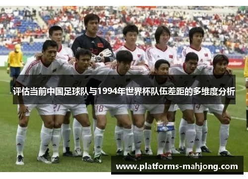 评估当前中国足球队与1994年世界杯队伍差距的多维度分析 评估当前中国足球队与1994年世界杯队伍差距的多维度分析