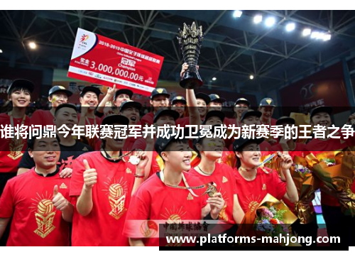谁将问鼎今年联赛冠军并成功卫冕成为新赛季的王者之争 谁将问鼎今年联赛冠军并成功卫冕成为新赛季的王者之争