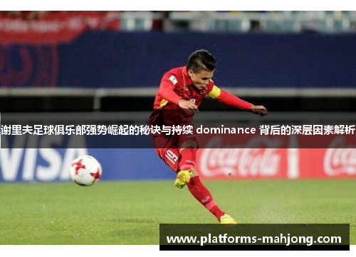 谢里夫足球俱乐部强势崛起的秘诀与持续 dominance 背后的深层因素解析 谢里夫足球俱乐部强势崛起的秘诀与持续 dominance 背后的深层因素解析