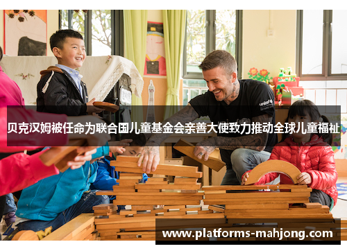 贝克汉姆被任命为联合国儿童基金会亲善大使致力推动全球儿童福祉 贝克汉姆被任命为联合国儿童基金会亲善大使致力推动全球儿童福祉
