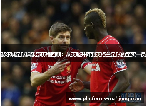 赫尔城足球俱乐部历程回顾:从英超升降到英格兰足球的坚实一员 赫尔城足球俱乐部历程回顾:从英超升降到英格兰足球的坚实一员