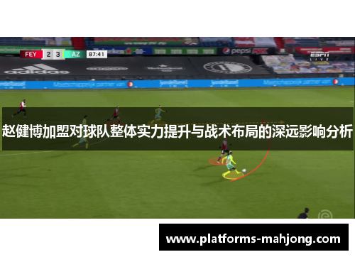 赵健博加盟对球队整体实力提升与战术布局的深远影响分析 赵健博加盟对球队整体实力提升与战术布局的深远影响分析