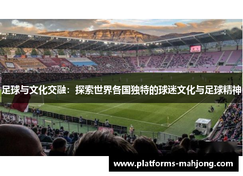 足球与文化交融:探索世界各国独特的球迷文化与足球精神 足球与文化交融:探索世界各国独特的球迷文化与足球精神