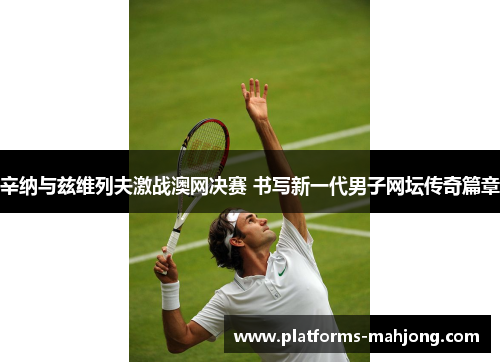 辛纳与兹维列夫激战澳网决赛 书写新一代男子网坛传奇篇章 辛纳与兹维列夫激战澳网决赛 书写新一代男子网坛传奇篇章