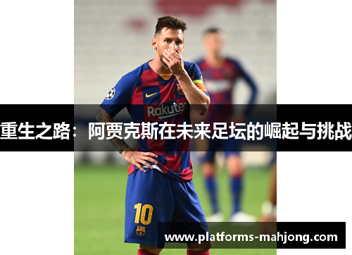 重生之路:阿贾克斯在未来足坛的崛起与挑战 重生之路:阿贾克斯在未来足坛的崛起与挑战