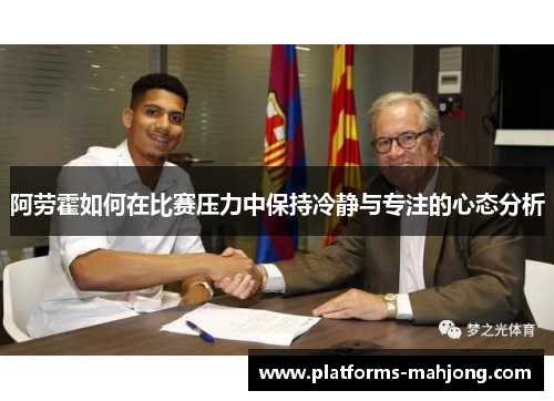 阿劳霍如何在比赛压力中保持冷静与专注的心态分析 阿劳霍如何在比赛压力中保持冷静与专注的心态分析