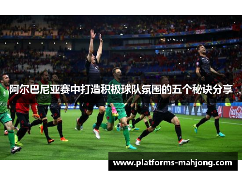 阿尔巴尼亚赛中打造积极球队氛围的五个秘诀分享 阿尔巴尼亚赛中打造积极球队氛围的五个秘诀分享