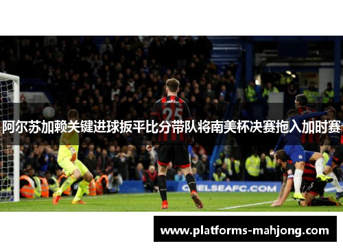 阿尔苏加赖关键进球扳平比分带队将南美杯决赛拖入加时赛