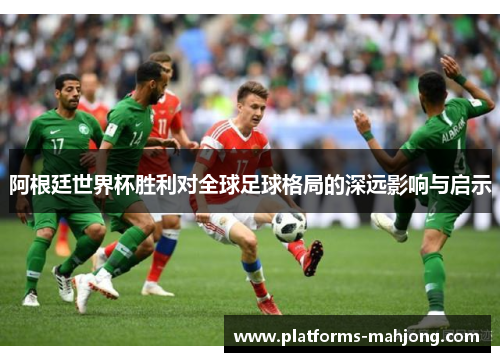 阿根廷世界杯胜利对全球足球格局的深远影响与启示 阿根廷世界杯胜利对全球足球格局的深远影响与启示