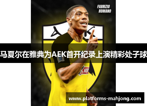 马夏尔在雅典为AEK首开纪录上演精彩处子球 马夏尔在雅典为AEK首开纪录上演精彩处子球